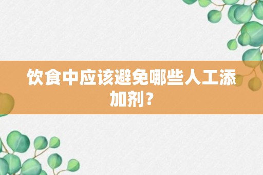 饮食中应该避免哪些人工添加剂？