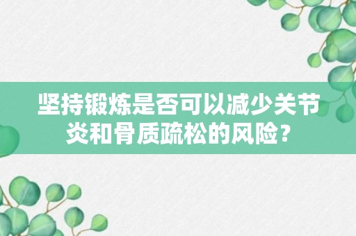 坚持锻炼是否可以减少关节炎和骨质疏松的风险？