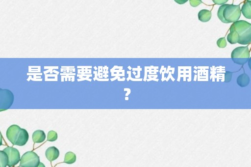 是否需要避免过度饮用酒精？