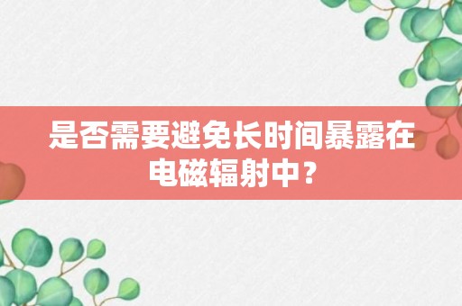 是否需要避免长时间暴露在电磁辐射中？