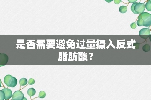 是否需要避免过量摄入反式脂肪酸？