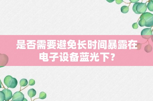 是否需要避免长时间暴露在电子设备蓝光下？