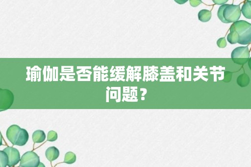 瑜伽是否能缓解膝盖和关节问题？