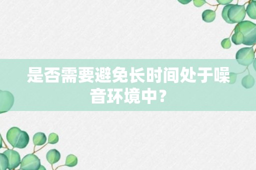 是否需要避免长时间处于噪音环境中？