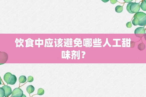 饮食中应该避免哪些人工甜味剂？