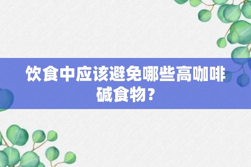 饮食中应该避免哪些高咖啡碱食物？