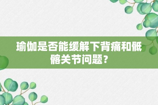 瑜伽是否能缓解下背痛和骶髂关节问题？