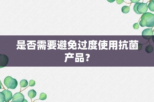 是否需要避免过度使用抗菌产品？