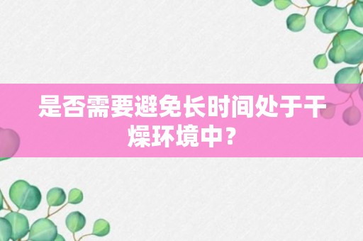 是否需要避免长时间处于干燥环境中？