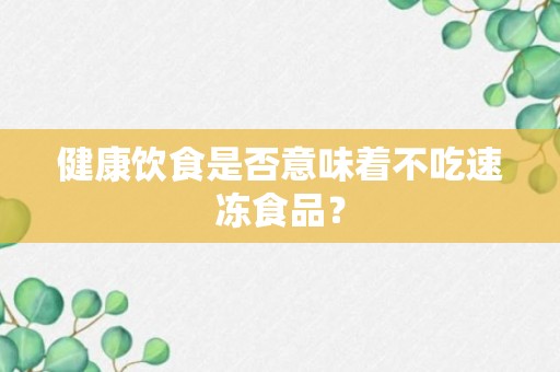 健康饮食是否意味着不吃速冻食品？