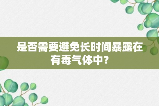 是否需要避免长时间暴露在有毒气体中？