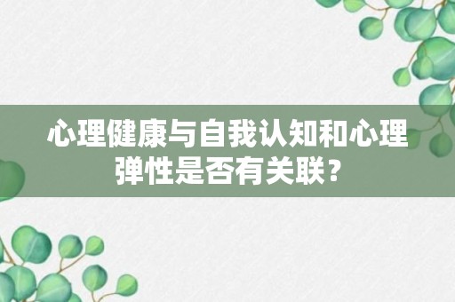 心理健康与自我认知和心理弹性是否有关联？