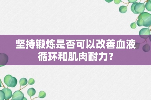 坚持锻炼是否可以改善血液循环和肌肉耐力？