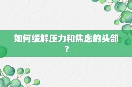 如何缓解压力和焦虑的头部？