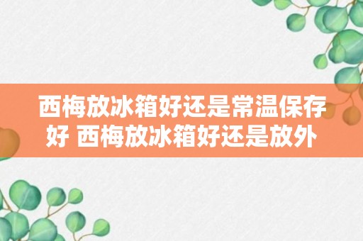 西梅放冰箱好还是常温保存好 西梅放冰箱好还是放外面好