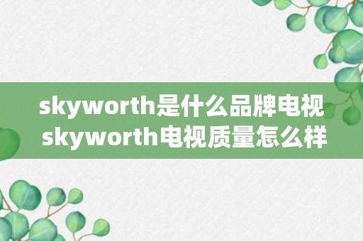 skyworth是什么品牌电视 skyworth电视质量怎么样