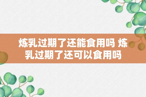 炼乳过期了还能食用吗 炼乳过期了还可以食用吗