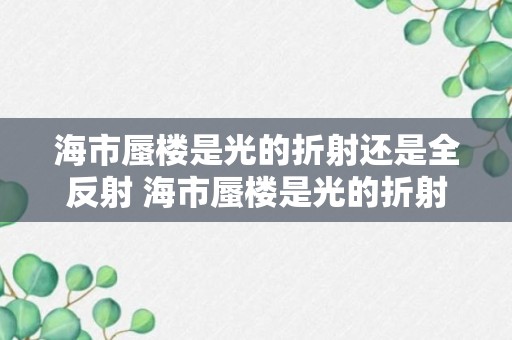 海市蜃楼是光的折射还是全反射 海市蜃楼是光的折射吗