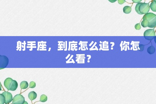 射手座，到底怎么追？你怎么看？