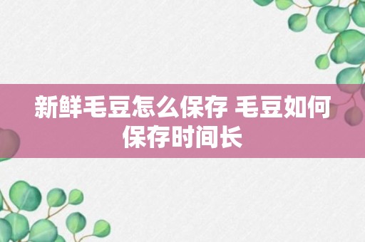 新鲜毛豆怎么保存 毛豆如何保存时间长