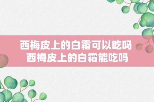 西梅皮上的白霜可以吃吗 西梅皮上的白霜能吃吗