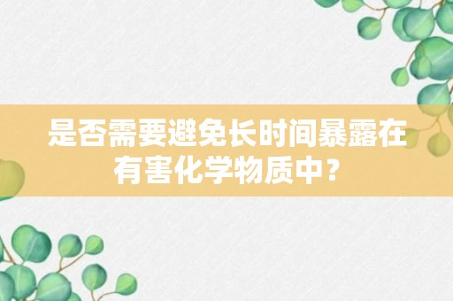 是否需要避免长时间暴露在有害化学物质中？