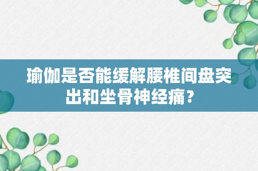 瑜伽是否能缓解腰椎间盘突出和坐骨神经痛？