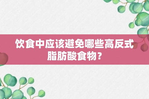 饮食中应该避免哪些高反式脂肪酸食物？