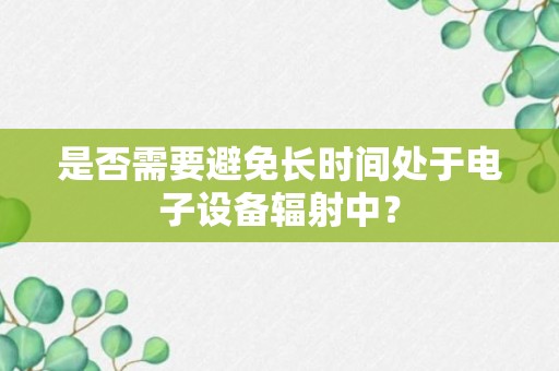 是否需要避免长时间处于电子设备辐射中？