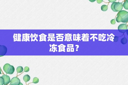 健康饮食是否意味着不吃冷冻食品？