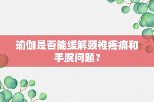 瑜伽是否能缓解颈椎疼痛和手腕问题？