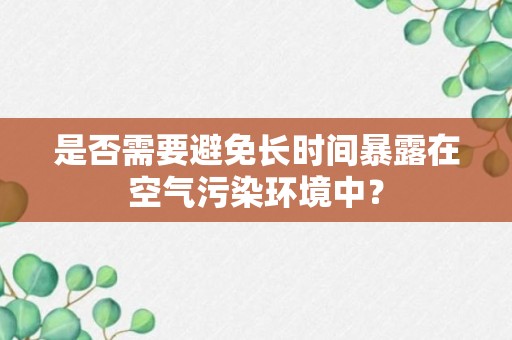 是否需要避免长时间暴露在空气污染环境中？