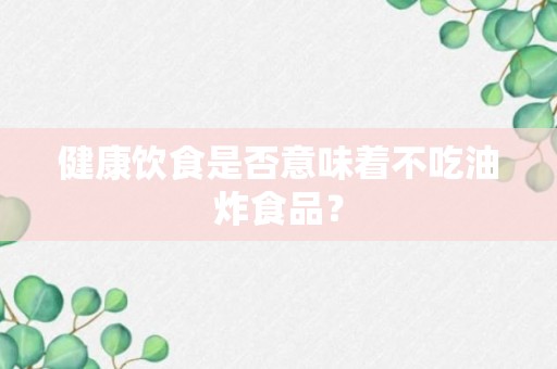 健康饮食是否意味着不吃油炸食品？