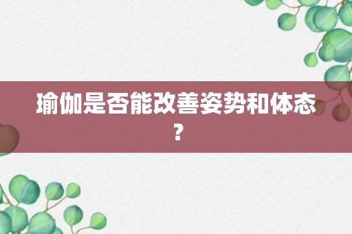 瑜伽是否能改善姿势和体态？