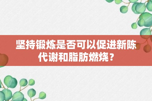 坚持锻炼是否可以促进新陈代谢和脂肪燃烧？