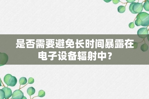 是否需要避免长时间暴露在电子设备辐射中？