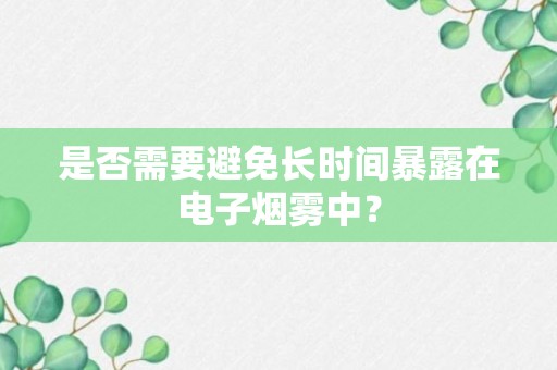 是否需要避免长时间暴露在电子烟雾中？