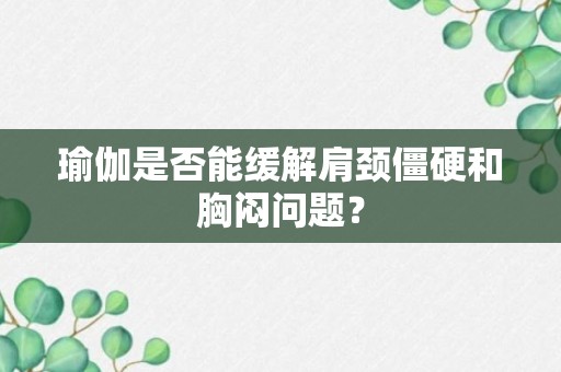 瑜伽是否能缓解肩颈僵硬和胸闷问题？