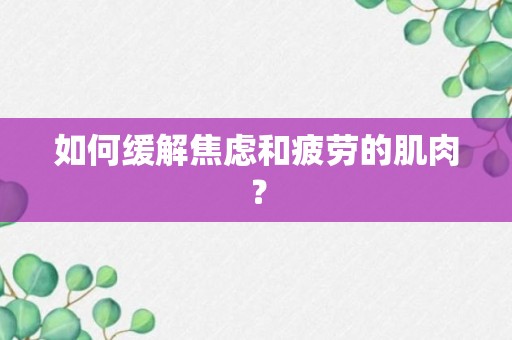 如何缓解焦虑和疲劳的肌肉？