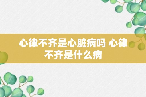 心律不齐是心脏病吗 心律不齐是什么病