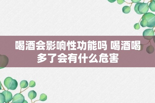 喝酒会影响性功能吗 喝酒喝多了会有什么危害