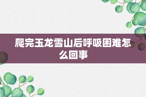 爬完玉龙雪山后呼吸困难怎么回事