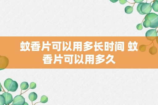 蚊香片可以用多长时间 蚊香片可以用多久