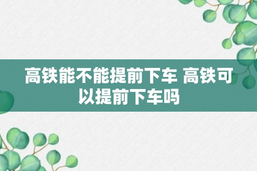 高铁能不能提前下车 高铁可以提前下车吗