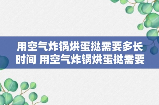 用空气炸锅烘蛋挞需要多长时间 用空气炸锅烘蛋挞需要哪些技巧