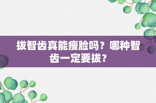 拔智齿真能瘦脸吗？哪种智齿一定要拔？