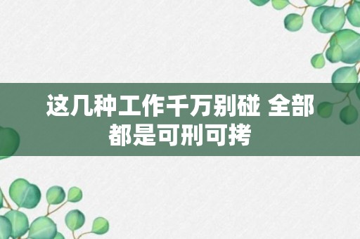 这几种工作千万别碰 全部都是可刑可拷