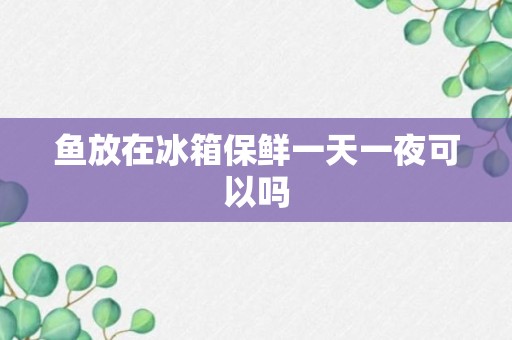 鱼放在冰箱保鲜一天一夜可以吗