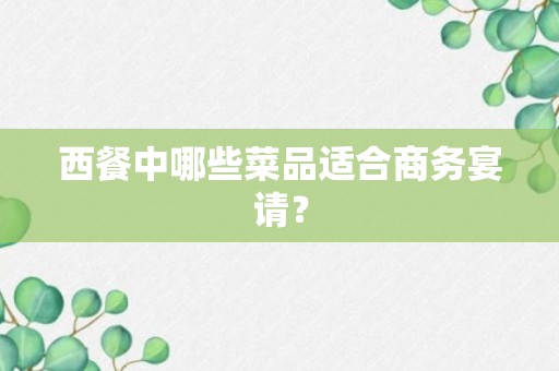 西餐中哪些菜品适合商务宴请？