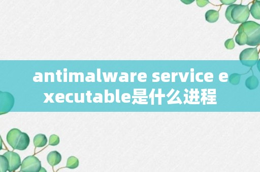 antimalware service executable是什么进程